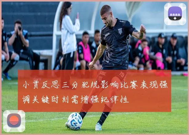 小贾反思三分犯规影响比赛表现强调关键时刻需增强纪律性