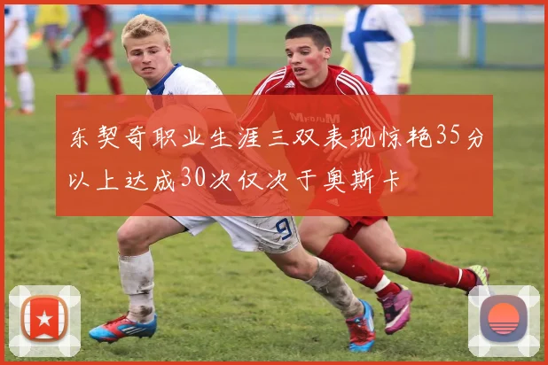 东契奇职业生涯三双表现惊艳35分以上达成30次仅次于奥斯卡