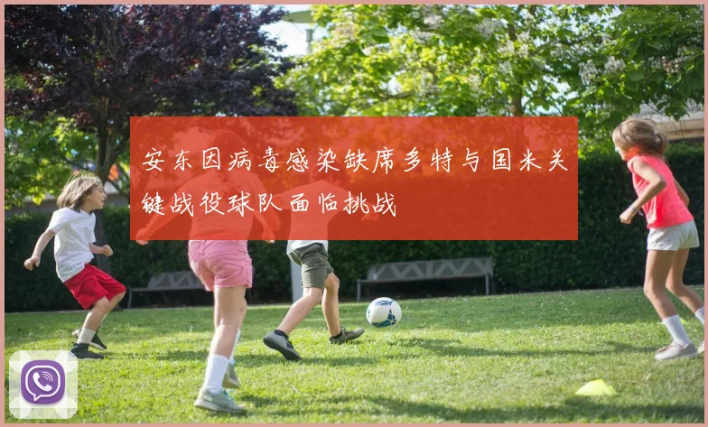安东因病毒感染缺席多特与国米关键战役球队面临挑战