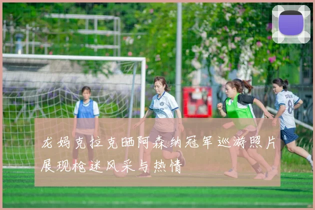 龙妈克拉克晒阿森纳冠军巡游照片展现枪迷风采与热情