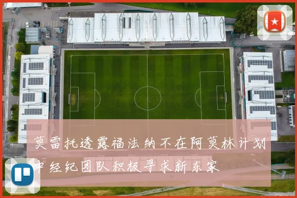莫雷托透露福法纳不在阿莫林计划中经纪团队积极寻求新东家