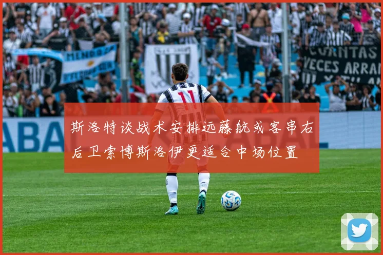 斯洛特谈战术安排远藤航或客串右后卫索博斯洛伊更适合中场位置