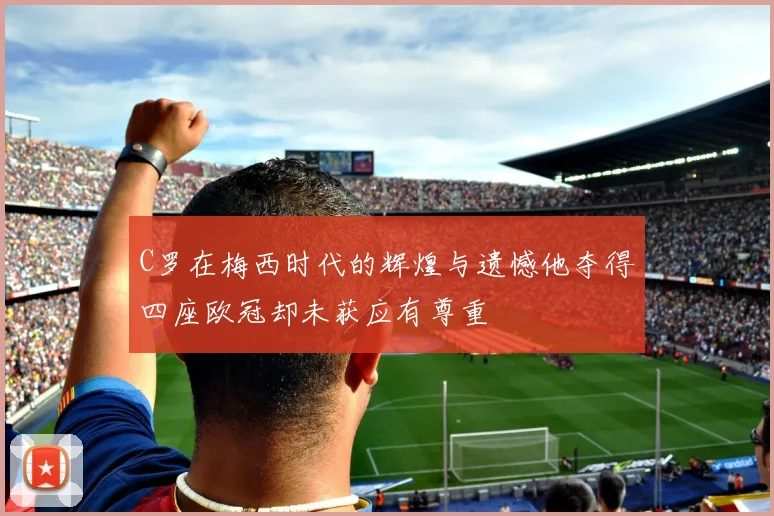 C罗在梅西时代的辉煌与遗憾他夺得四座欧冠却未获应有尊重