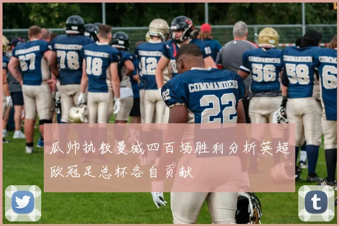 瓜帅执教曼城四百场胜利分析英超欧冠足总杯各自贡献