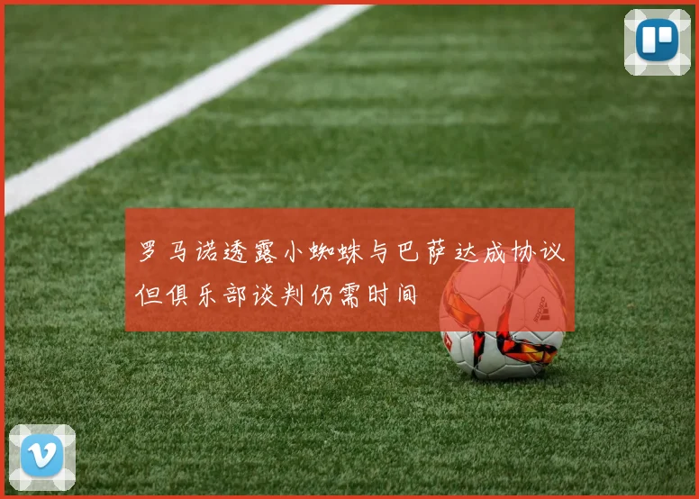 罗马诺透露小蜘蛛与巴萨达成协议但俱乐部谈判仍需时间