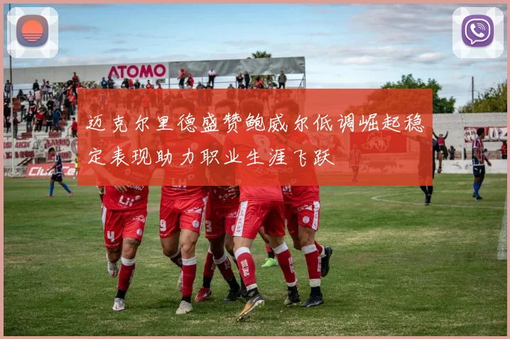 迈克尔里德盛赞鲍威尔低调崛起稳定表现助力职业生涯飞跃