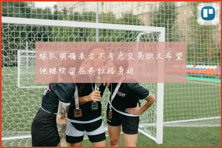 球队明确表示不考虑交易欧文希望他继续留在弗拉格身边