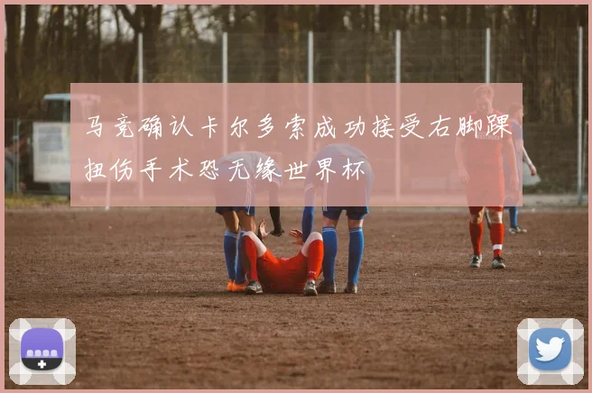 马竞确认卡尔多索成功接受右脚踝扭伤手术恐无缘世界杯