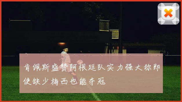 肯佩斯盛赞阿根廷队实力强大称即使缺少梅西也能夺冠