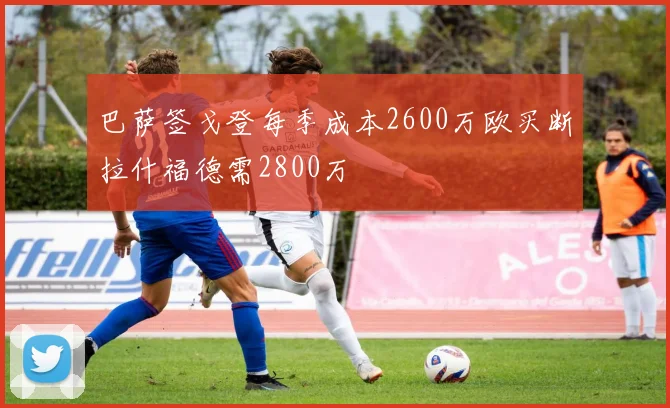 巴萨签戈登每季成本2600万欧买断拉什福德需2800万