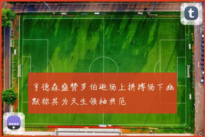 亨德森盛赞罗伯逊场上拼搏场下幽默称其为天生领袖典范