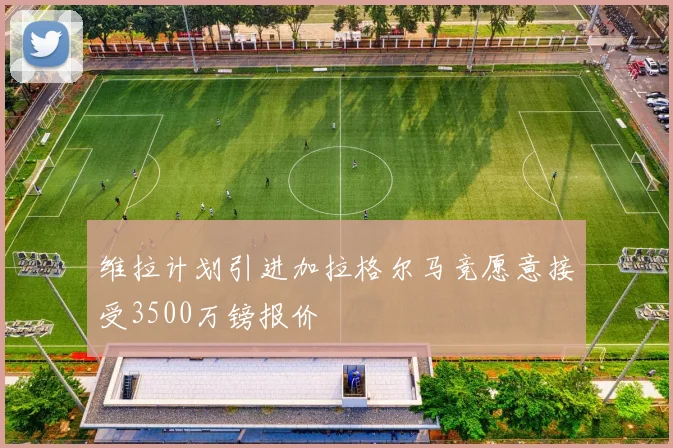 维拉计划引进加拉格尔马竞愿意接受3500万镑报价