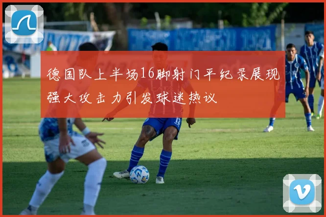 德国队上半场16脚射门平纪录展现强大攻击力引发球迷热议