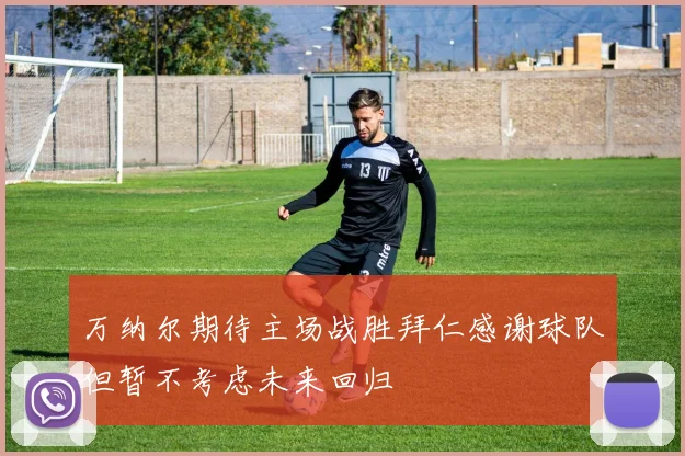 万纳尔期待主场战胜拜仁感谢球队但暂不考虑未来回归
