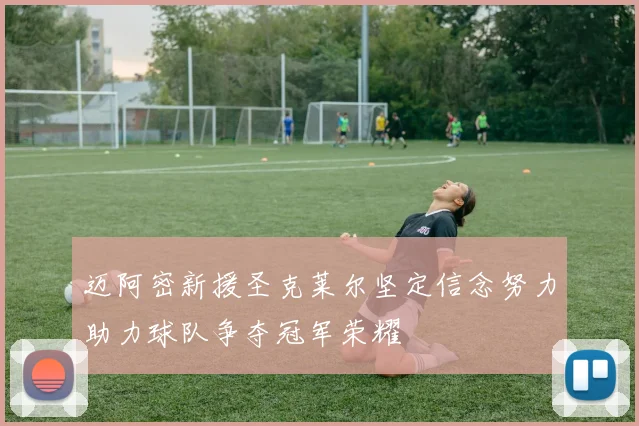 迈阿密新援圣克莱尔坚定信念努力助力球队争夺冠军荣耀