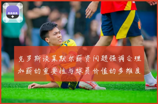 克罗斯谈莱默尔薪资问题强调合理加薪的重要性与球员价值的多维度分析