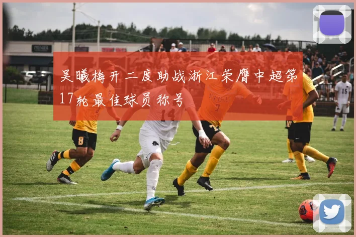 吴曦梅开二度助战浙江荣膺中超第17轮最佳球员称号