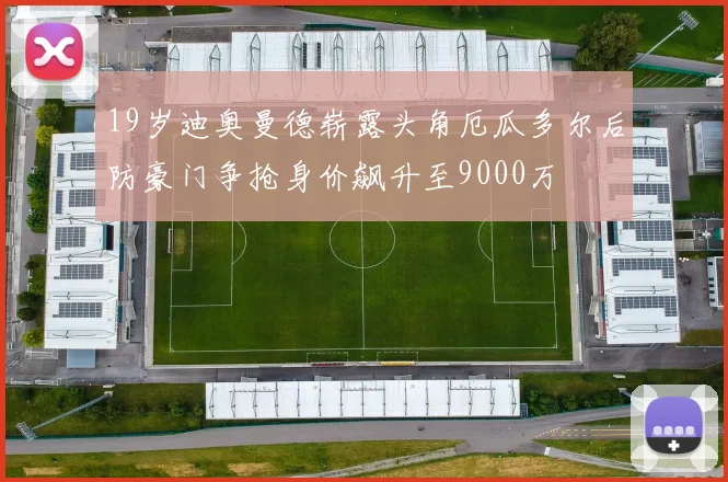 19岁迪奥曼德崭露头角厄瓜多尔后防豪门争抢身价飙升至9000万