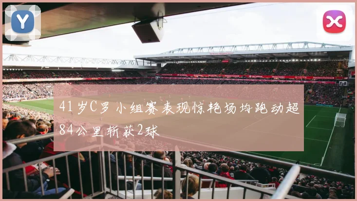 41岁C罗小组赛表现惊艳场均跑动超84公里斩获2球