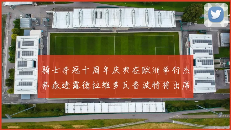 骑士夺冠十周年庆典在欧洲举行杰弗森透露德拉维多瓦香波特将出席